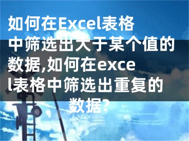 如何在Excel表格中篩選出大于某個(gè)值的數(shù)據(jù),如何在excel表格中篩選出重復(fù)的數(shù)據(jù)?