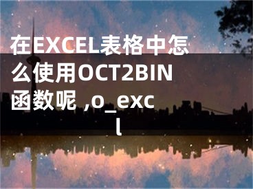 在EXCEL表格中怎么使用OCT2BIN函數(shù)呢 ,o_excl