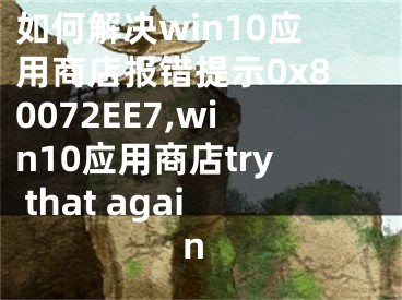 如何解決win10應(yīng)用商店報錯提示0x80072EE7,win10應(yīng)用商店try that again