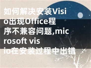 如何解決安裝Visio出現(xiàn)Office程序不兼容問題,microsoft visio在安裝過程中出錯