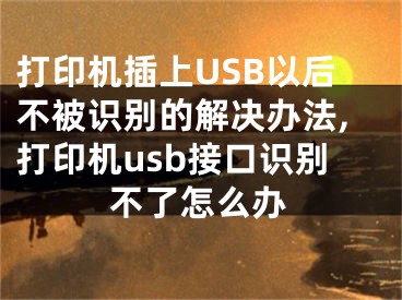 打印機(jī)插上USB以后不被識(shí)別的解決辦法,打印機(jī)usb接口識(shí)別不了怎么辦