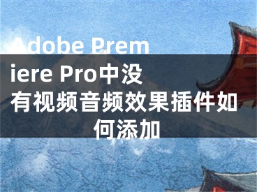 Adobe Premiere Pro中沒(méi)有視頻音頻效果插件如何添加