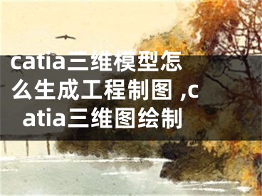 catia三維模型怎么生成工程制圖 ,catia三維圖繪制