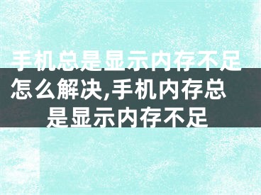 手機(jī)總是顯示內(nèi)存不足怎么解決,手機(jī)內(nèi)存總是顯示內(nèi)存不足