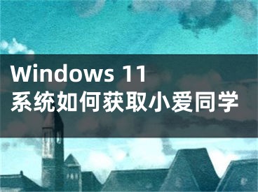 Windows 11系統(tǒng)如何獲取小愛同學(xué)