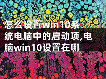 怎么設(shè)置win10系統(tǒng)電腦中的啟動項(xiàng),電腦win10設(shè)置在哪