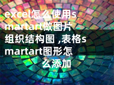 excel怎么使用smartart做圖片組織結(jié)構(gòu)圖 ,表格smartart圖形怎么添加