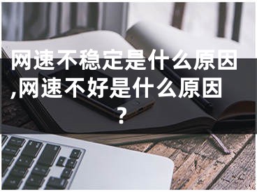 網速不穩(wěn)定是什么原因,網速不好是什么原因?