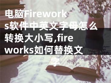 電腦Fireworks軟件中英文字母怎么轉(zhuǎn)換大小寫,fireworks如何替換文字