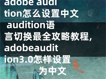 adobe audition怎么設(shè)置中文 audition語(yǔ)言切換最全攻略教程,adobeaudition3.0怎樣設(shè)置為中文