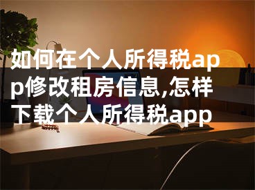 如何在個人所得稅app修改租房信息,怎樣下載個人所得稅app