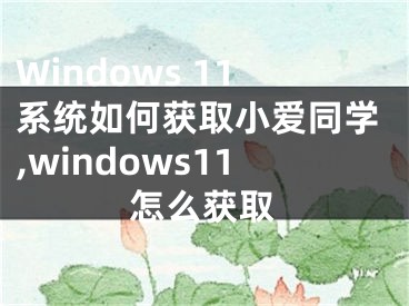 Windows 11系統(tǒng)如何獲取小愛同學(xué),windows11怎么獲取