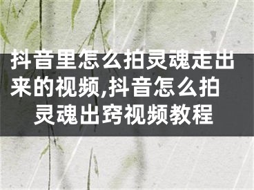 抖音里怎么拍靈魂走出來的視頻,抖音怎么拍靈魂出竅視頻教程