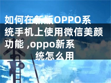 如何在新版OPPO系統(tǒng)手機上使用微信美顏功能 ,oppo新系統(tǒng)怎么用