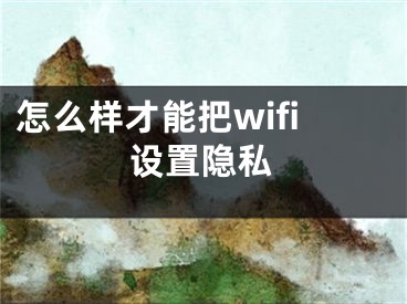 怎么樣才能把wifi設(shè)置隱私