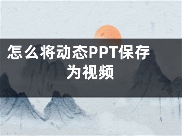 怎么將動(dòng)態(tài)PPT保存為視頻