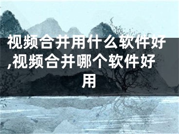 視頻合并用什么軟件好,視頻合并哪個(gè)軟件好用