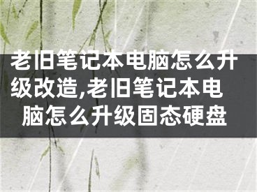 老舊筆記本電腦怎么升級(jí)改造,老舊筆記本電腦怎么升級(jí)固態(tài)硬盤