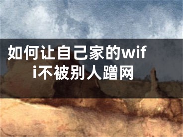 如何讓自己家的wifi不被別人蹭網(wǎng)