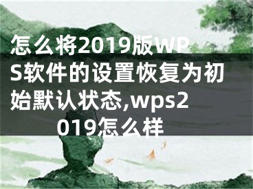 怎么將2019版WPS軟件的設(shè)置恢復(fù)為初始默認(rèn)狀態(tài),wps2019怎么樣