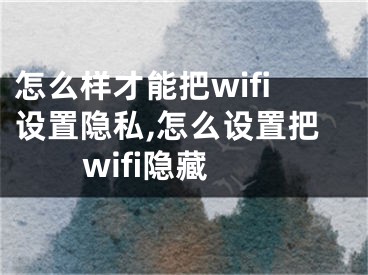 怎么樣才能把wifi設(shè)置隱私,怎么設(shè)置把wifi隱藏