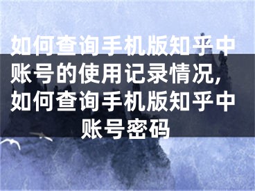 如何查詢手機(jī)版知乎中賬號(hào)的使用記錄情況,如何查詢手機(jī)版知乎中賬號(hào)密碼