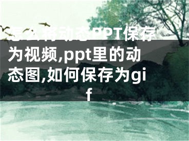 怎么將動(dòng)態(tài)PPT保存為視頻,ppt里的動(dòng)態(tài)圖,如何保存為gif