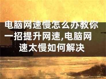 電腦網(wǎng)速慢怎么辦教你一招提升網(wǎng)速,電腦網(wǎng)速太慢如何解決