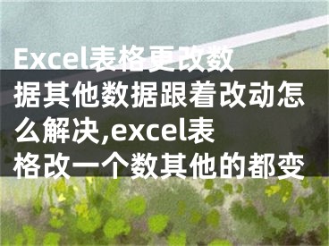 Excel表格更改數(shù)據(jù)其他數(shù)據(jù)跟著改動怎么解決,excel表格改一個數(shù)其他的都變