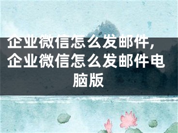 企業(yè)微信怎么發(fā)郵件,企業(yè)微信怎么發(fā)郵件電腦版