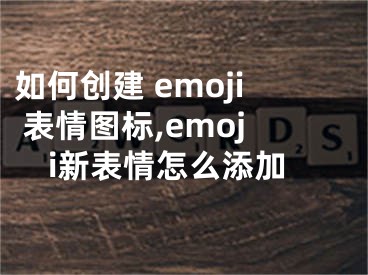 如何創(chuàng)建 emoji 表情圖標(biāo),emoji新表情怎么添加