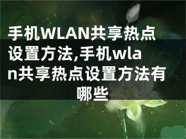 手機(jī)WLAN共享熱點(diǎn)設(shè)置方法,手機(jī)wlan共享熱點(diǎn)設(shè)置方法有哪些