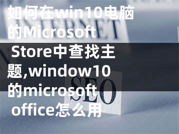 如何在win10電腦的Microsoft Store中查找主題,window10的microsoft office怎么用