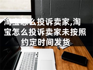 淘寶怎么投訴賣家,淘寶怎么投訴賣家未按照約定時(shí)間發(fā)貨