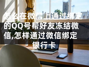 怎么在微信上通過(guò)綁定的QQ號(hào)幫好友凍結(jié)微信,怎樣通過(guò)微信綁定銀行卡