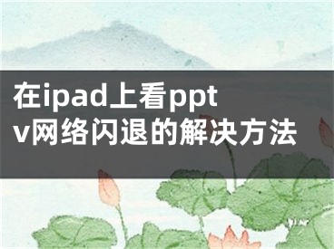 在ipad上看pptv網(wǎng)絡(luò)閃退的解決方法