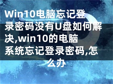 Win10電腦忘記登錄密碼沒有U盤如何解決,win10的電腦系統(tǒng)忘記登錄密碼,怎么辦