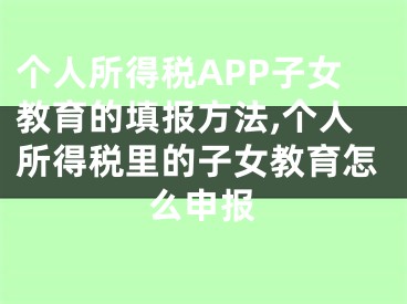 個人所得稅APP子女教育的填報方法,個人所得稅里的子女教育怎么申報