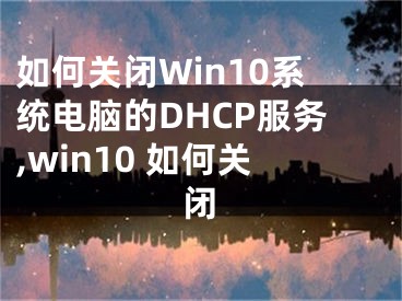 如何關(guān)閉Win10系統(tǒng)電腦的DHCP服務(wù),win10 如何關(guān)閉