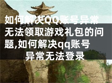 如何解決QQ賬號(hào)異常無法領(lǐng)取游戲禮包的問題,如何解決qq賬號(hào)異常無法登錄