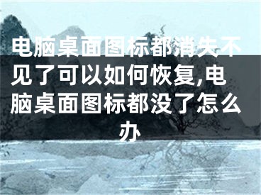 電腦桌面圖標(biāo)都消失不見了可以如何恢復(fù),電腦桌面圖標(biāo)都沒了怎么辦