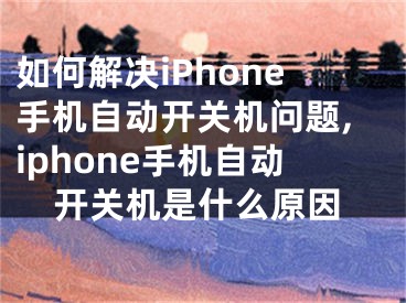 如何解決iPhone手機自動開關(guān)機問題,iphone手機自動開關(guān)機是什么原因