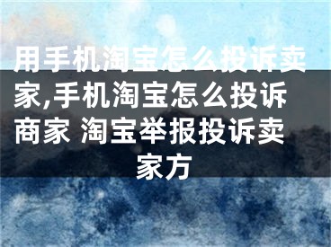 用手機(jī)淘寶怎么投訴賣家,手機(jī)淘寶怎么投訴商家 淘寶舉報(bào)投訴賣家方