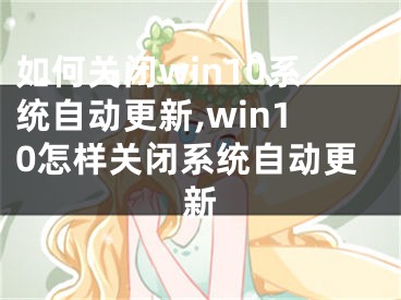 如何關(guān)閉win10系統(tǒng)自動(dòng)更新,win10怎樣關(guān)閉系統(tǒng)自動(dòng)更新