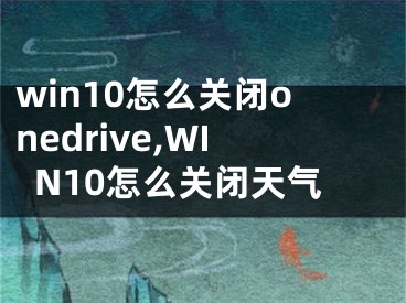 win10怎么關(guān)閉onedrive,WIN10怎么關(guān)閉天氣