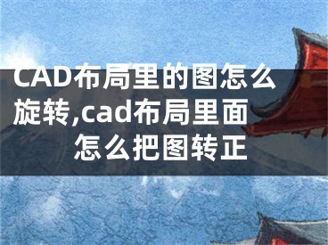 CAD布局里的圖怎么旋轉(zhuǎn),cad布局里面怎么把圖轉(zhuǎn)正