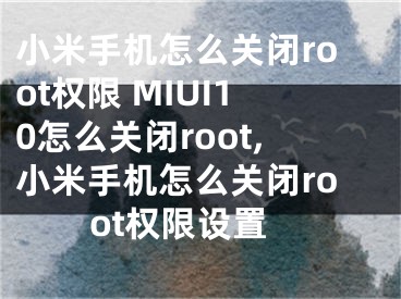 小米手機怎么關(guān)閉root權(quán)限 MIUI10怎么關(guān)閉root,小米手機怎么關(guān)閉root權(quán)限設置