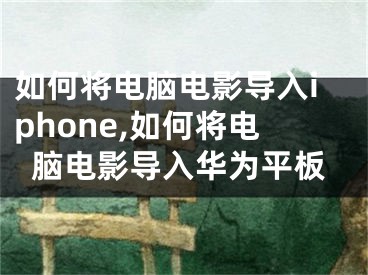 如何將電腦電影導(dǎo)入iphone,如何將電腦電影導(dǎo)入華為平板