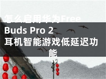 怎么啟用華為FreeBuds Pro 2耳機(jī)智能游戲低延遲功能