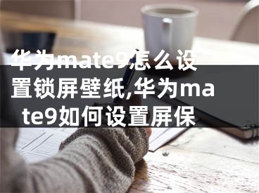 華為mate9怎么設(shè)置鎖屏壁紙,華為mate9如何設(shè)置屏保